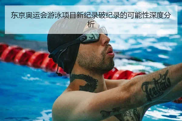 东京奥运会游泳项目新纪录破纪录的可能性深度分析